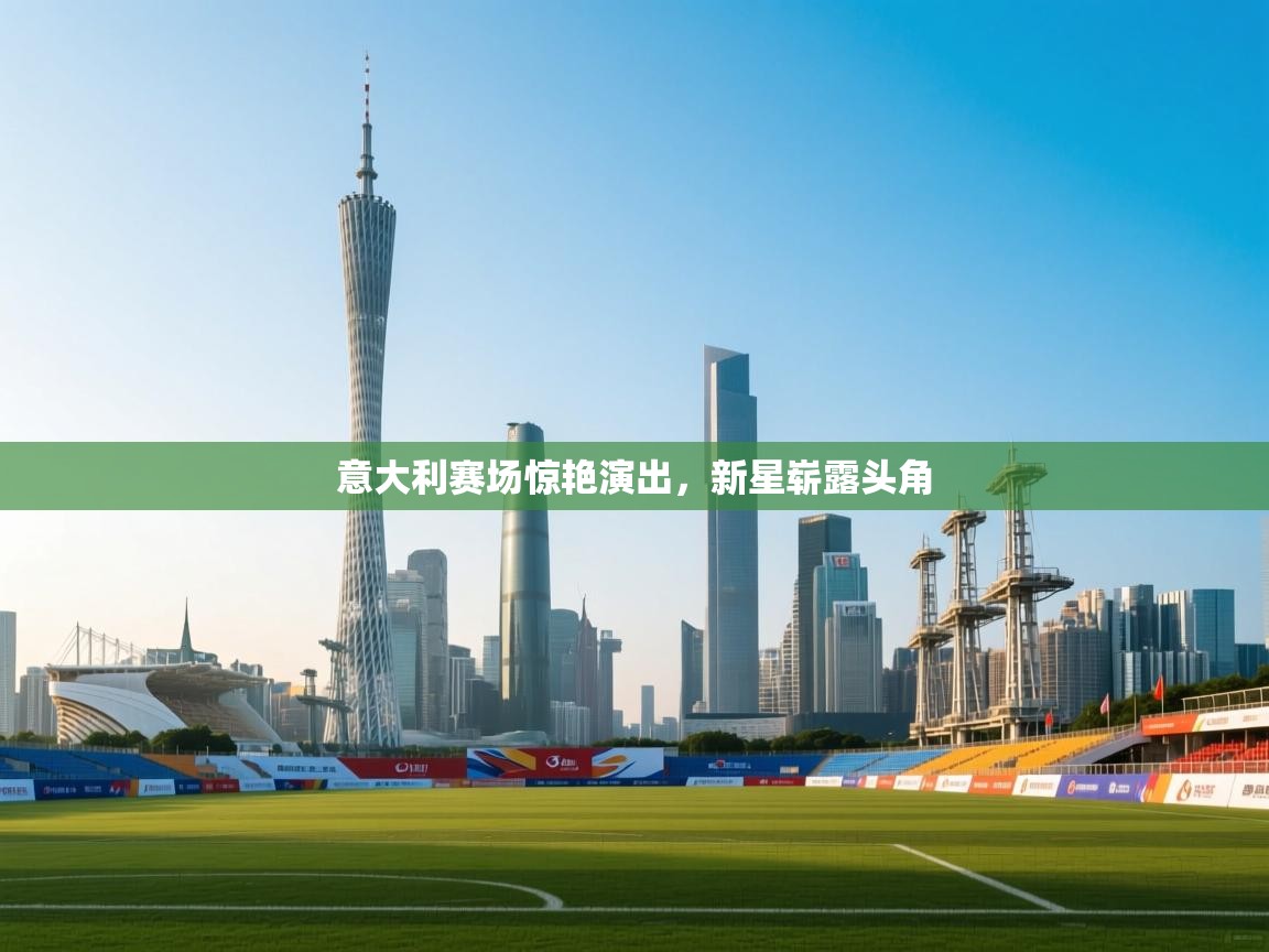 意大利赛场惊艳演出，新星崭露头角  第1张