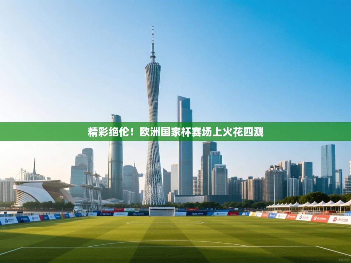 精彩绝伦!欧洲国家杯赛场上火花四溅 第1张