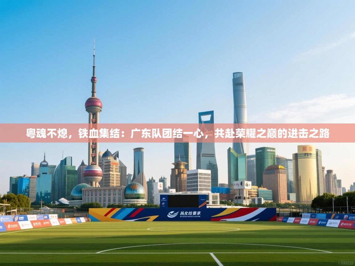 粤魂不熄，铁血集结：广东队团结一心，共赴荣耀之巅的进击之路  第1张