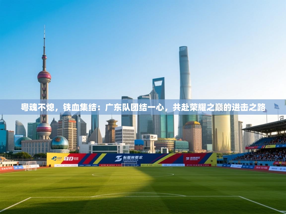 粤魂不熄，铁血集结：广东队团结一心，共赴荣耀之巅的进击之路  第2张