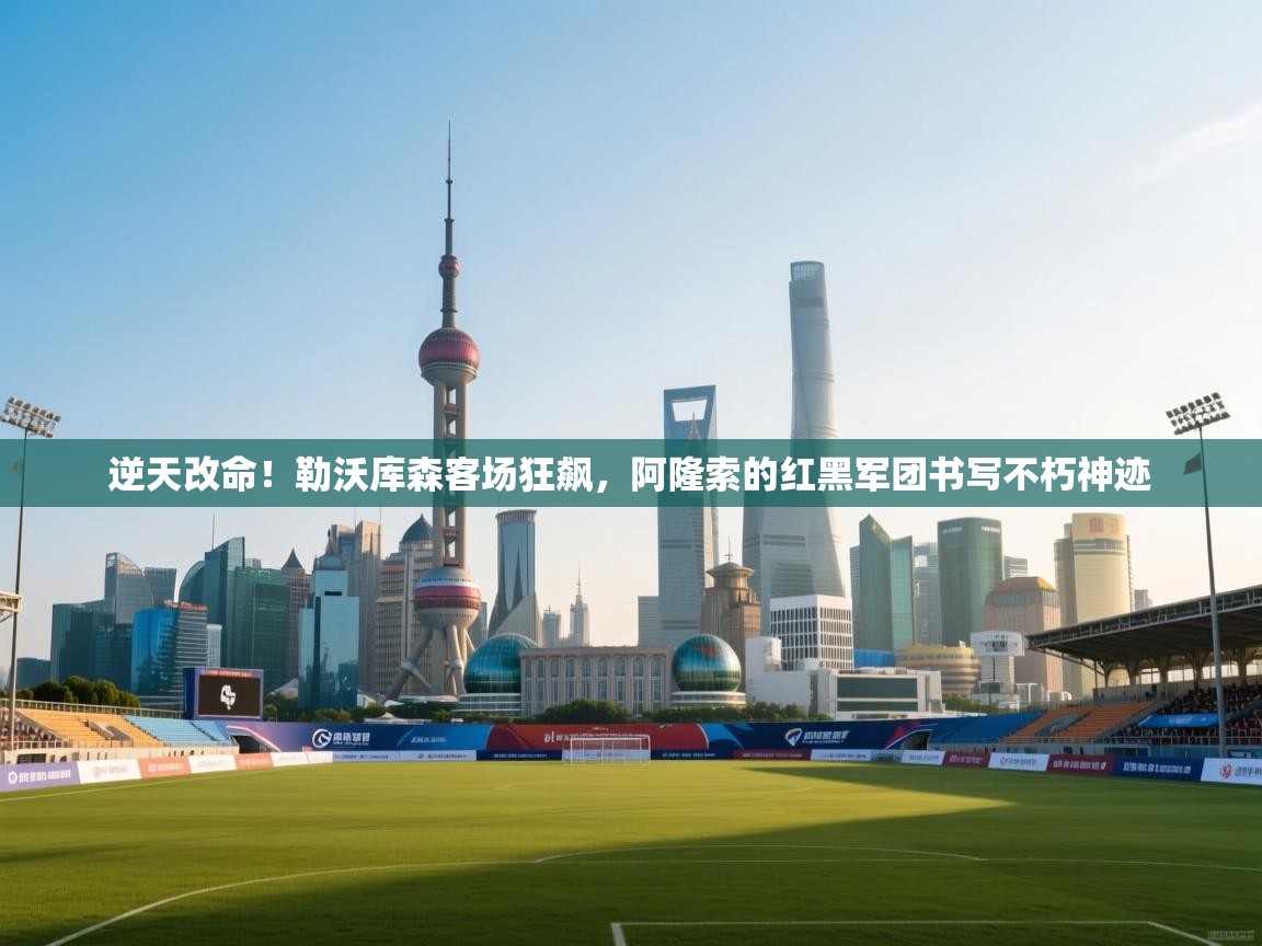 逆天改命！勒沃库森客场狂飙，阿隆索的红黑军团书写不朽神迹  第1张