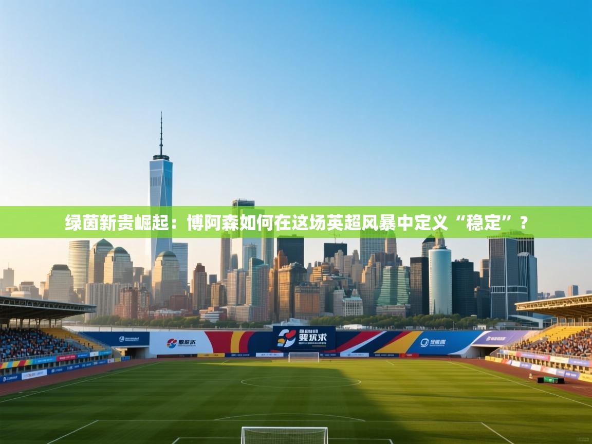 绿茵新贵崛起：博阿森如何在这场英超风暴中定义“稳定”？  第1张