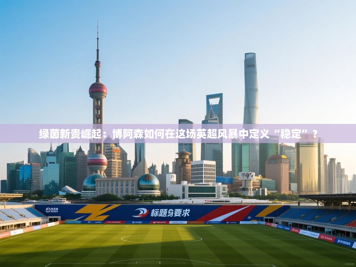 绿茵新贵崛起：博阿森如何在这场英超风暴中定义“稳定”？  第2张