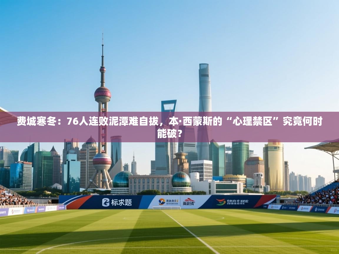 费城寒冬：76人连败泥潭难自拔，本·西蒙斯的“心理禁区”究竟何时能破？  第2张